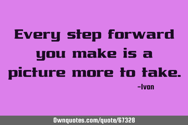 Every step forward you make is a picture more to