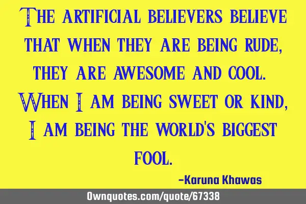 The artificial believers believe that when they are being rude, they are awesome and cool. When i