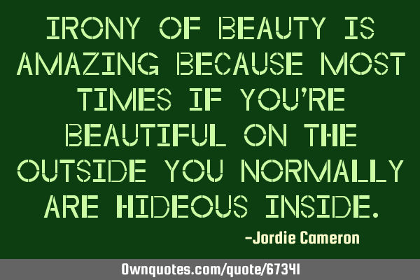 Irony of beauty is amazing because most times if you