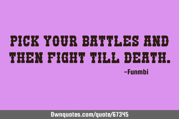 Pick your battles and then fight till