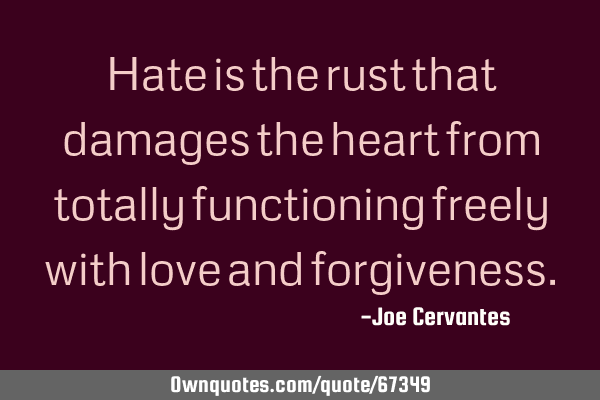 Hate is the rust that damages the heart from totally functioning freely with love and