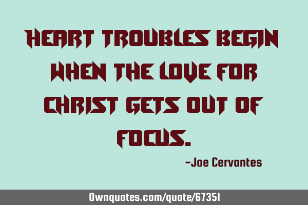 Heart troubles begin when the love for Christ gets out of
