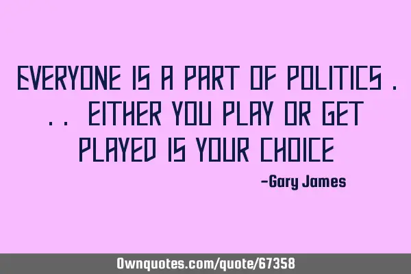 Everyone is a part of politics ... either you play or get played is your