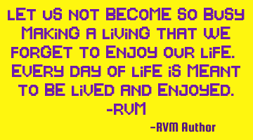 Let us not become so busy making a living that we forget to enjoy our Life. Every day of Life is