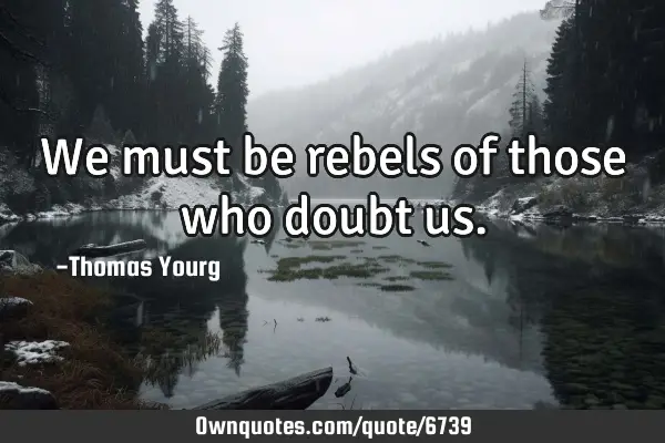 We must be rebels of those who doubt