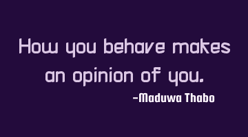 How you behave makes an opinion of you.