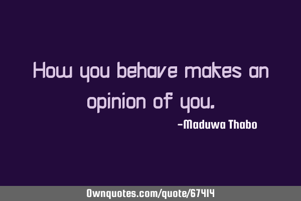 How you behave makes an opinion of