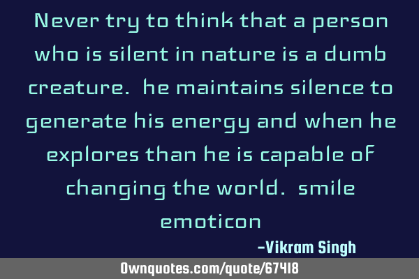 Never try to think that a person who is silent in nature is a dumb creature. he maintains silence