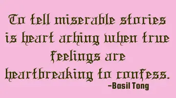 To tell miserable stories is heart aching when true feelings are heartbreaking to confess.