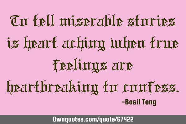 To tell miserable stories is heart aching when true feelings are heartbreaking to