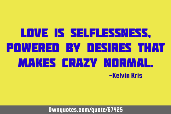 Love is selflessness, powered by desires that makes crazy