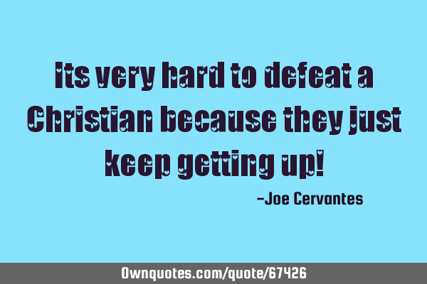 Its very hard to defeat a Christian because they just keep getting up!