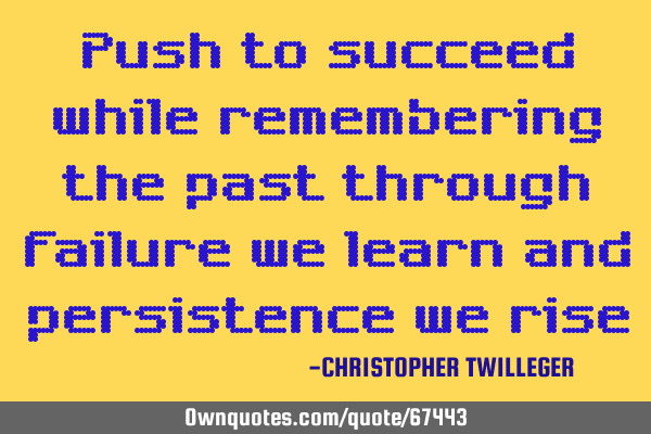 Push to succeed while remembering the past through failure we learn and persistence we