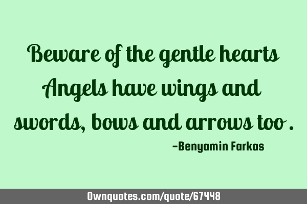 Beware of the gentle hearts Angels have wings and swords , bows and arrows too