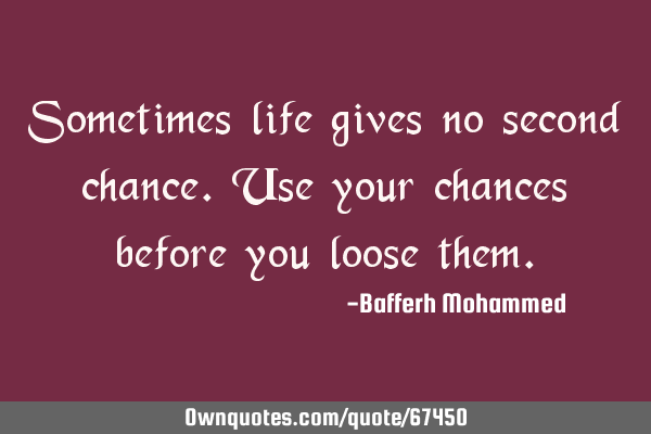Sometimes life gives no second chance.Use your chances before you loose
