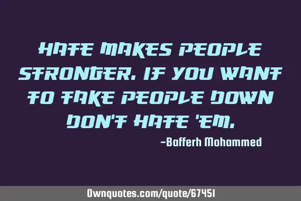 Hate makes people stronger.if you want to take people down don