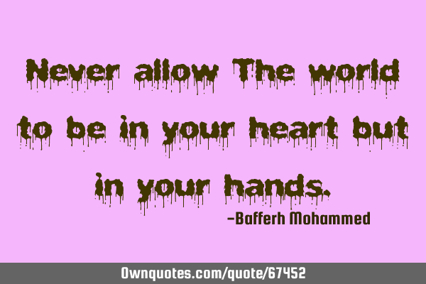 Never allow The world to be in your heart but in your