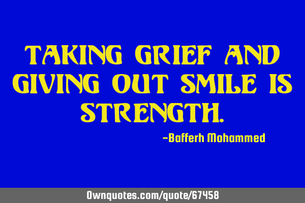 Taking grief and giving out smile is