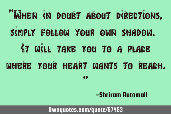 "When in doubt about directions, simply follow your own shadow. It will take you to a place where
