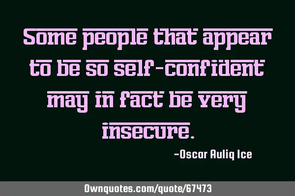 Some people that appear to be so self-confident may in fact be very
