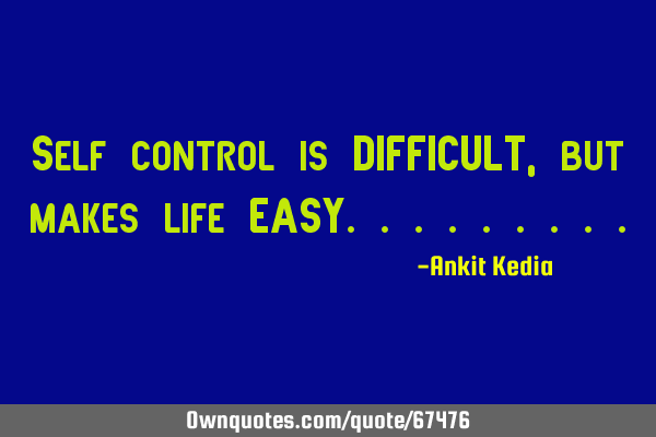 Self control is DIFFICULT, but makes life EASY