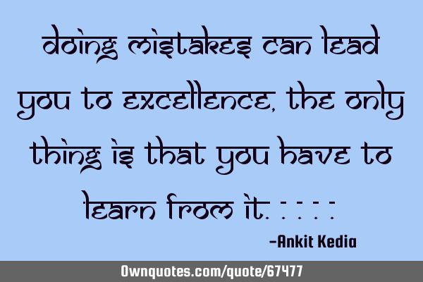 Doing mistakes can lead you to excellence, the only thing is that you have to learn from