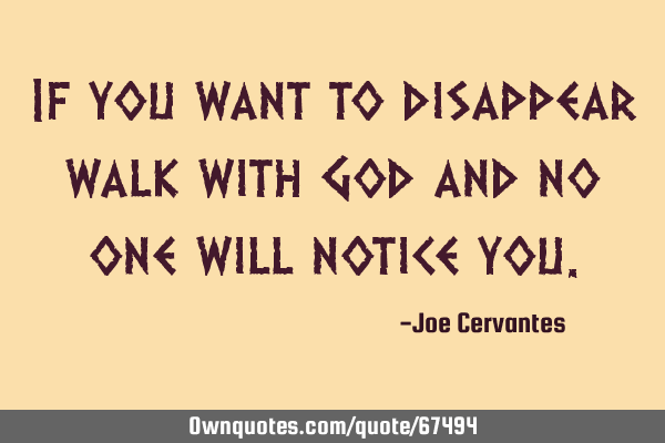 If you want to disappear walk with God and no one will notice
