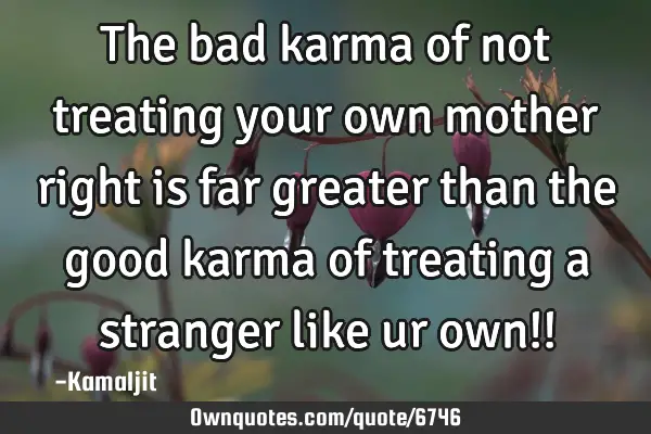 The bad karma of not treating your own mother right is far greater than the good karma of treating