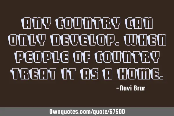 Any country can only develop. when people of country treat it as a