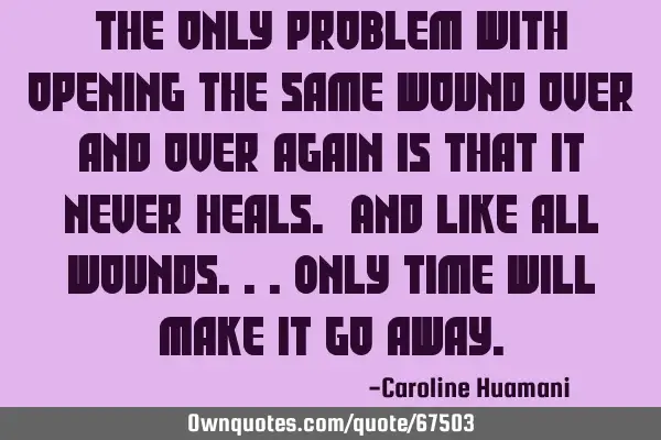 The only problem with opening the same wound over and over again is that it never heals. And like