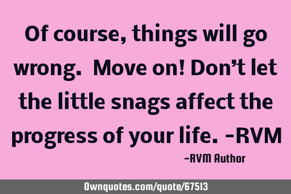 Of course, things will go wrong. Move on! Don’t let the little snags affect the progress of your