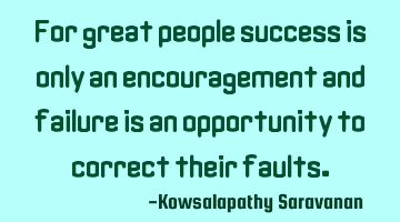 For great people success is only an encouragement and failure is an opportunity to correct their