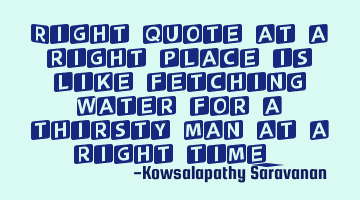 Right quote at a right place is like fetching water for a thirsty man at a right time.