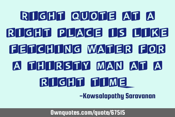 Right quote at a right place is like fetching water for a thirsty man at a right