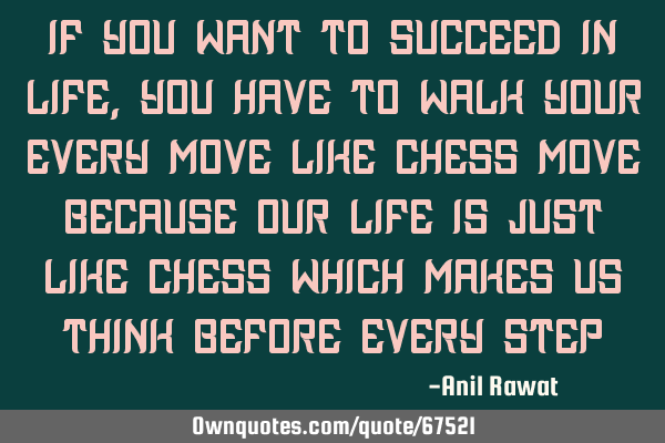 If you want to succeed in life, you have to walk your every move like chess move Because our life