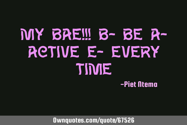 My BAE!!! B- be A- active E- every