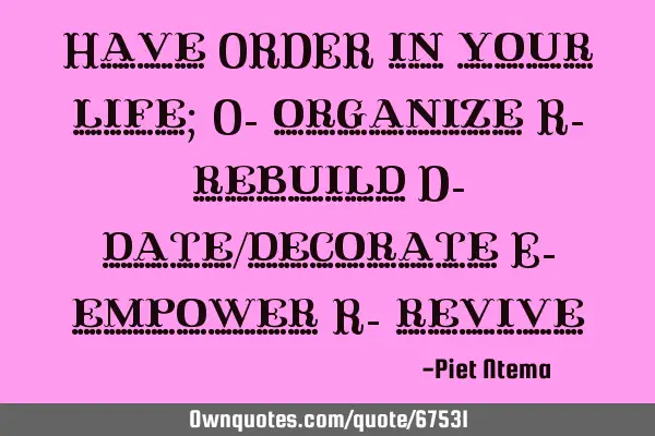 Have ORDER in your life; O- organize R- rebuild D- date/decorate E- empower R-