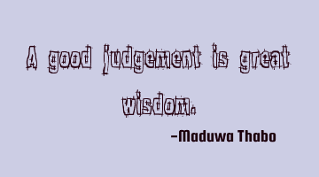 A good judgement is great wisdom.