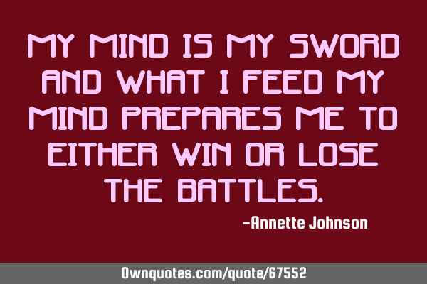 My mind is my sword and what I feed my mind prepares me to either win or lose the