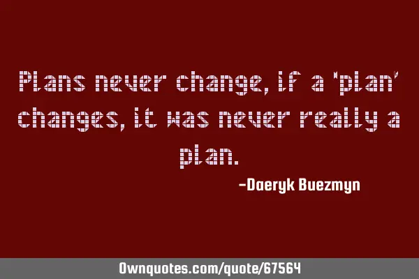 Plans never change, if a ‘plan’ changes, it was never really a