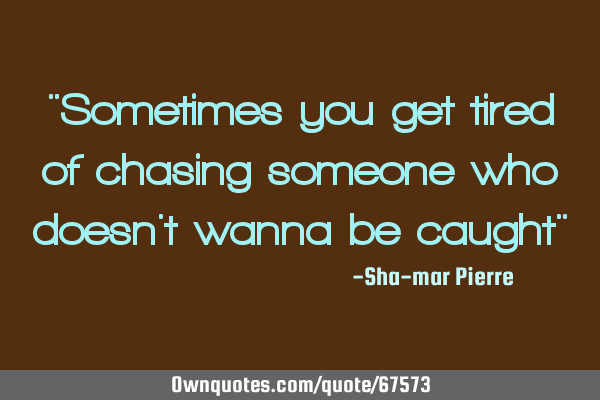 "Sometimes you get tired of chasing someone who doesn