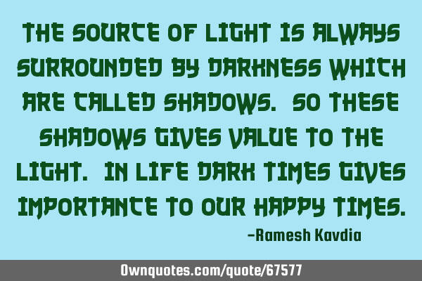 The source of light is always surrounded by darkness which are called shadows. So these shadows