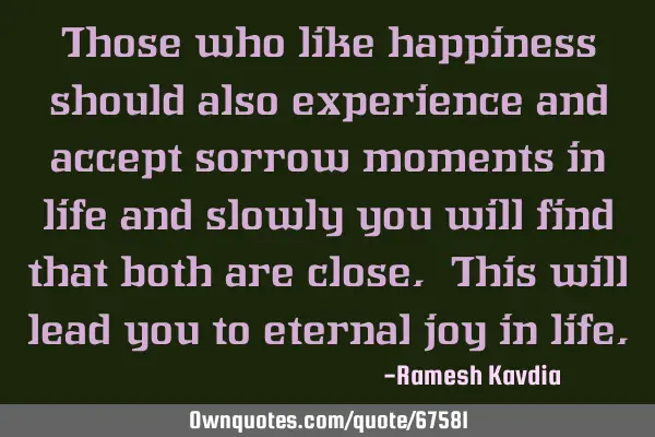 Those who like happiness should also experience and accept sorrow moments in life and slowly you