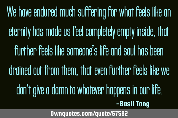 We have endured much suffering for what feels like an eternity has made us feel completely empty