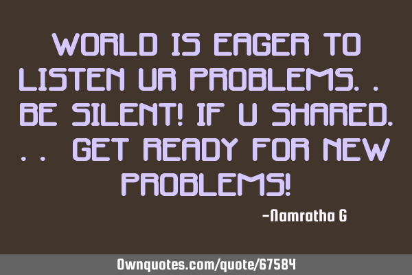 World is Eager to listen Ur Problems.. Be Silent! If u shared... Get ready for New Problems!