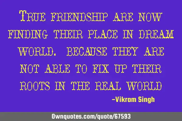 True friendship are now finding their place in dream world. because they are not able to fix up