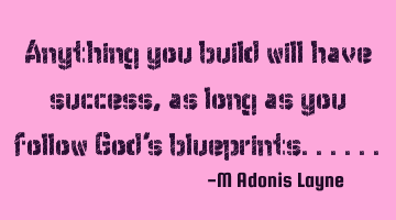 Anything you build will have success, as long as you follow God's blueprints......