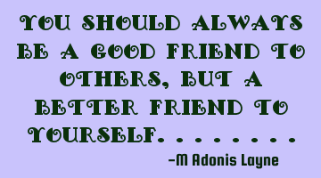 You should always be a good friend to others, but a better friend to yourself........