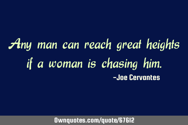 Any man can reach great heights if a woman is chasing