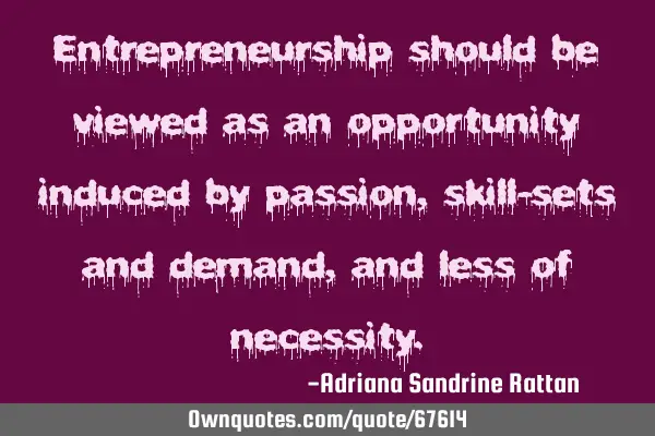 Entrepreneurship should be viewed as an opportunity induced by passion, skill-sets and demand, and